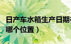 日产车水箱生产日期在哪看（日产车的水箱在哪个位置）