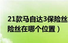 21款马自达3保险丝在哪（马自达3的气囊保险丝在哪个位置）