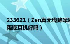 233621（Zen真无线降噪耳机怎么样 233621 Zen真无线降噪耳机好吗）