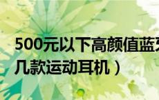 500元以下高颜值蓝牙运动耳机有哪些（推荐几款运动耳机）