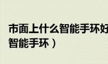 市面上什么智能手环好（推荐几款性价比高的智能手环）