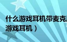 什么游戏耳机带麦克风（推荐几款带麦克风的游戏耳机）