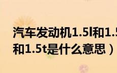 汽车发动机1.5l和1.5t有什么区别（汽车1.5l和1.5t是什么意思）