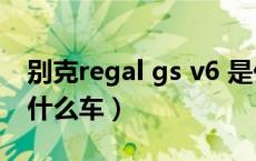 别克regal gs v6 是什么车（别克regalgs是什么车）