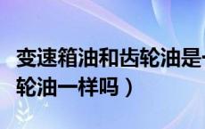 变速箱油和齿轮油是一样的吗（变速箱油和齿轮油一样吗）