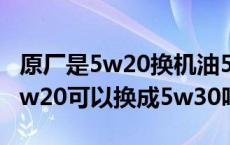 原厂是5w20换机油5w30可以吗（原厂要求5w20可以换成5w30吗）