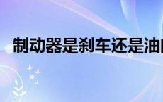 制动器是刹车还是油门（制动器是刹车吗）