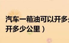 汽车一箱油可以开多少公里（汽车一箱油可以开多少公里）