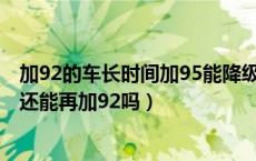 加92的车长时间加95能降级加92吗（加92的车加了95以后还能再加92吗）