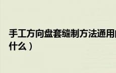 手工方向盘套缝制方法通用的（手工缝制方向盘套的教程是什么）