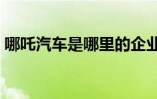 哪吒汽车是哪里的企业（哪吒汽车是哪里的）
