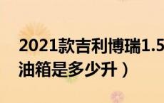 2021款吉利博瑞1.5t油箱有多大（吉利博瑞油箱是多少升）