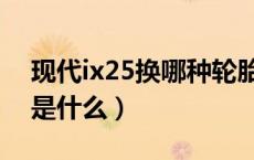 现代ix25换哪种轮胎好（现代ix25轮胎型号是什么）