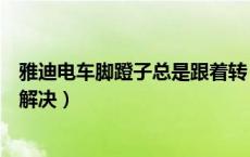 雅迪电车脚蹬子总是跟着转（雅迪电动车脚蹬子跟着转怎么解决）