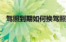 驾照到期如何换驾照 更换流程及所需资料