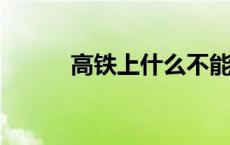 高铁上什么不能带 什么不能带？