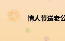 情人节送老公什么礼物好？