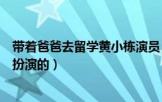 带着爸爸去留学黄小栋演员（带着爸爸去留学中黄小栋是谁扮演的）