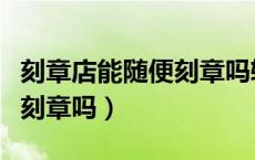 刻章店能随便刻章吗软件教程（刻章店能随便刻章吗）