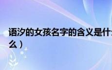 语汐的女孩名字的含义是什么（语汐的女孩名字的含义是什么）