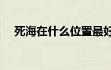 死海在什么位置最好（死海在什么地方）