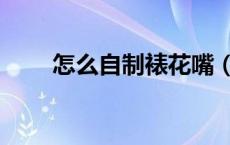 怎么自制裱花嘴（怎么自制裱花嘴）