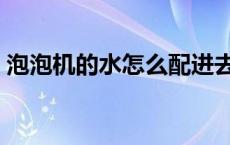 泡泡机的水怎么配进去（泡泡机的水怎么配）
