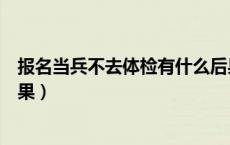 报名当兵不去体检有什么后果（报名当兵不去体检有什么后果）