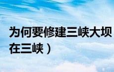 为何要修建三峡大坝（为什么要把三峡大坝建在三峡）