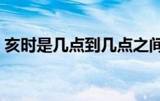 亥时是几点到几点之间（亥时是几点到几点）