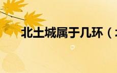 北土城属于几环（北土城属于哪个区）