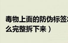 毒物上面的防伪标签怎么拆掉（毒的防伪标怎么完整拆下来）