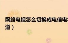 网络电视怎么切换成电信电视（网络电视怎么切换成电视频道）