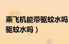乘飞机能带驱蚊水吗（飞机上可以带花露水和驱蚊水吗）