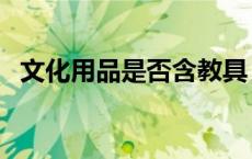 文化用品是否含教具（文化用品是什么呢）