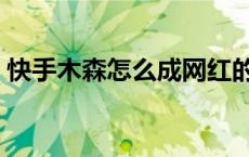 快手木森怎么成网红的（快手木森怎么火的）