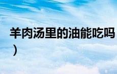 羊肉汤里的油能吃吗（羊肉里的羊油可以吃吗）