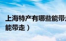 上海特产有哪些能带走送人（上海特产有哪些能带走）