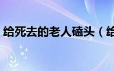 给死去的老人磕头（给去世的老人怎么磕头）