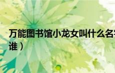 万能图书馆小龙女叫什么名字（万能图书馆小龙女扮演者是谁）