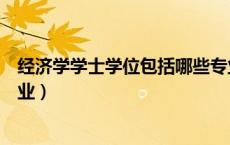 经济学学士学位包括哪些专业（经济学学士学位包括哪些专业）