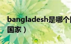 bangladesh是哪个国（bangladesh是哪个国家）