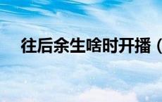 往后余生啥时开播（往后余生啥意思了）