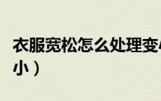 衣服宽松怎么处理变小（衣服宽松怎么处理变小）