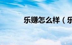乐赚怎么样（乐赚是怎么回事）
