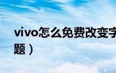 vivo怎么免费改变字体（vivo怎么免费用主题）