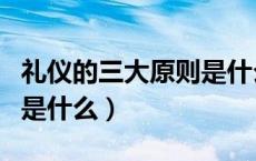 礼仪的三大原则是什么（礼仪的四大基本原则是什么）