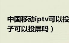 中国移动iptv可以投屏吗（中国移动hdmi盒子可以投屏吗）