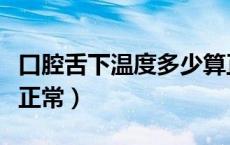 口腔舌下温度多少算正常（口腔舌下温度多少正常）