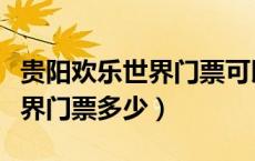 贵阳欢乐世界门票可以现场买吗（贵阳欢乐世界门票多少）